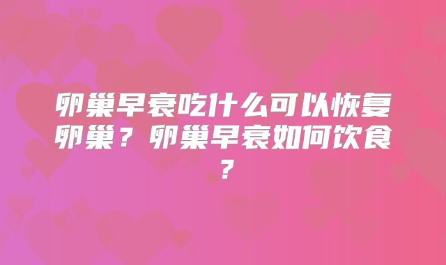 卵巢早衰吃什么可以恢复卵巢?卵巢早衰如何饮食?