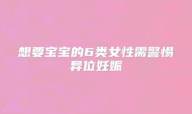 想要宝宝的6类女性需警惕异位妊娠