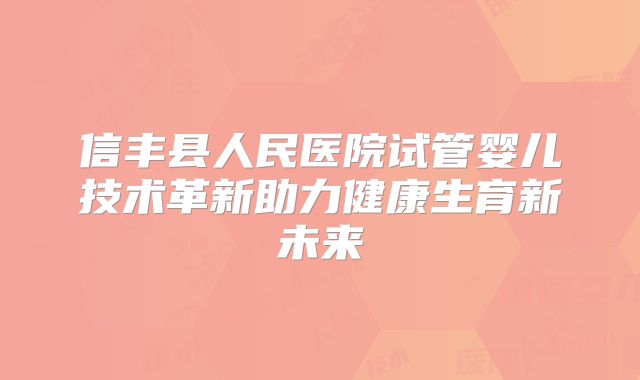 信丰县人民医院试管婴儿技术革新助力健康生育新未来