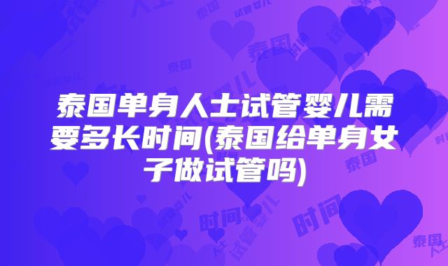 泰国单身人士试管婴儿需要多长时间(泰国给单身女子做试管吗)