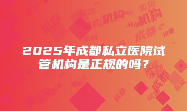 2025年成都私立医院试管机构是正规的吗？