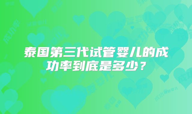 泰国第三代试管婴儿的成功率到底是多少？