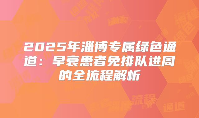 2025年淄博专属绿色通道:早衰患者免排队进周的全流程解析