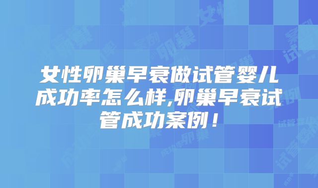 女性卵巢早衰做试管婴儿成功率怎么样,卵巢早衰试管成功案例！