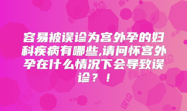 容易被误诊为宫外孕的妇科疾病有哪些,请问怀宫外孕在什么情况下会导致误诊?!