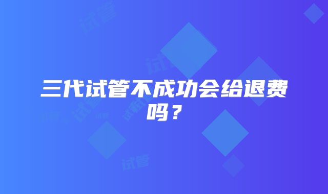 三代试管不成功会给退费吗?