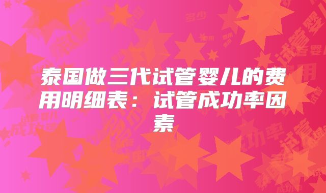 泰国做三代试管婴儿的费用明细表:试管成功率因素