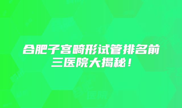 合肥子宫畸形试管排名前三医院大揭秘！