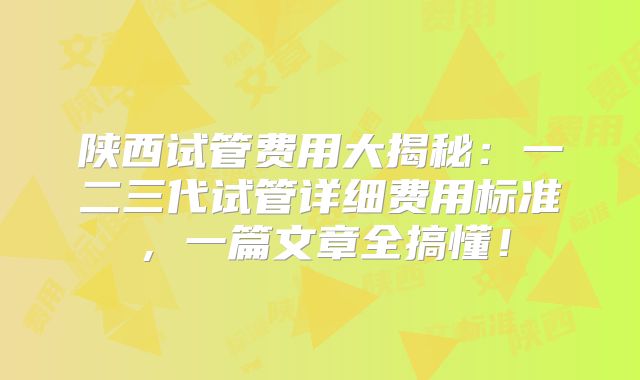 陕西试管费用大揭秘：一二三代试管详细费用标准，一篇文章全搞懂！