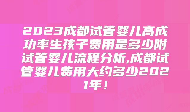 2023成都试管婴儿高成功率生孩子费用是多少附试管婴儿流程分析,成都试管婴儿费用大约多少2021年！