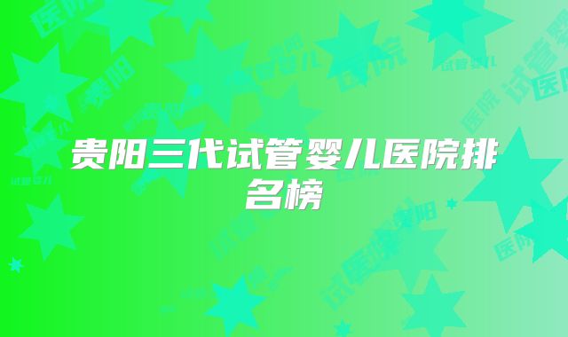 贵阳三代试管婴儿医院排名榜