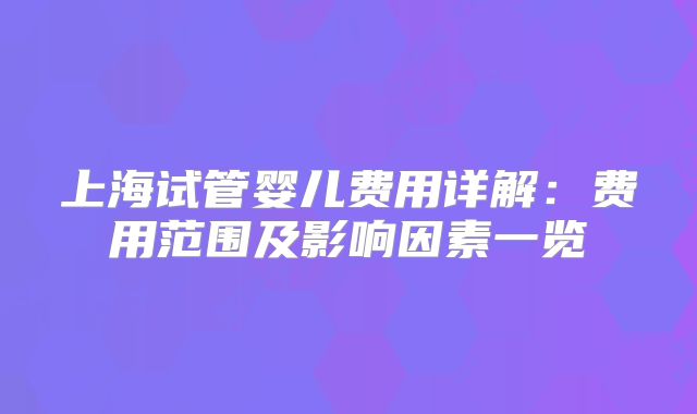 上海试管婴儿费用详解：费用范围及影响因素一览