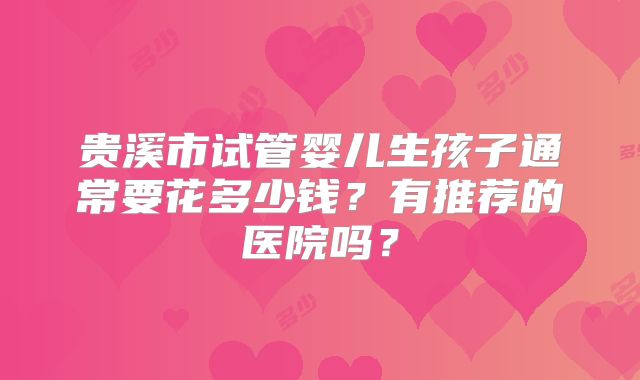 贵溪市试管婴儿生孩子通常要花多少钱？有推荐的医院吗？