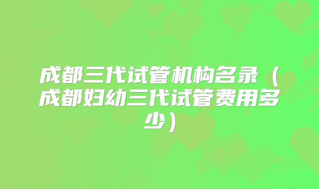 成都三代试管机构名录（成都妇幼三代试管费用多少）