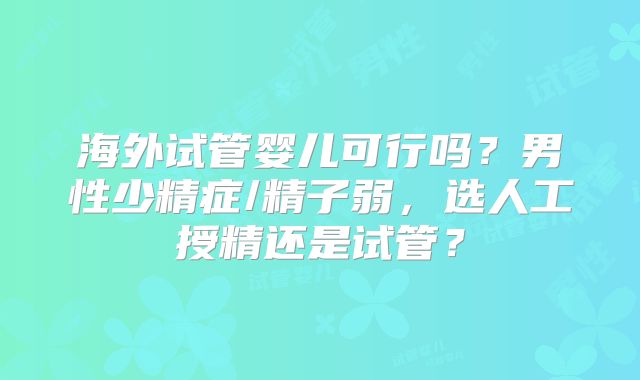 海外试管婴儿可行吗?男性少精症/精子弱,选人工授精还是试管?