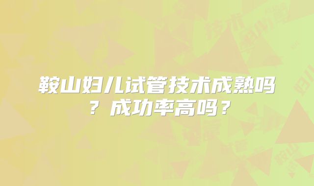 鞍山妇儿试管技术成熟吗？成功率高吗？