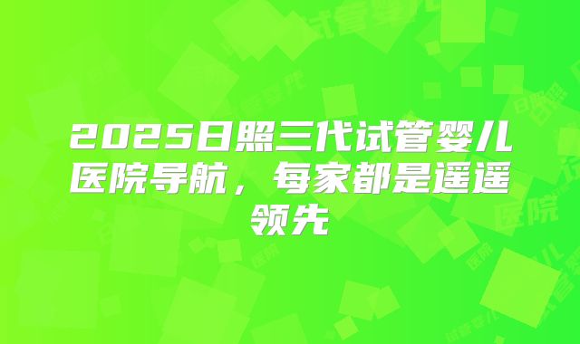 2025日照三代试管婴儿医院导航,每家都是遥遥领先