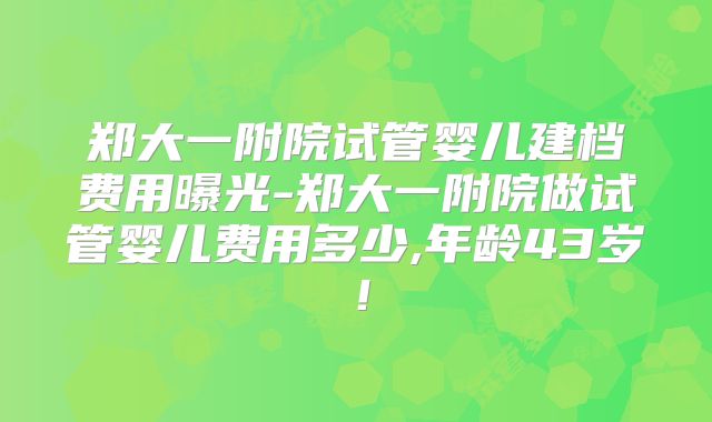 郑大一附院试管婴儿建档费用曝光-郑大一附院做试管婴儿费用多少,年龄43岁！