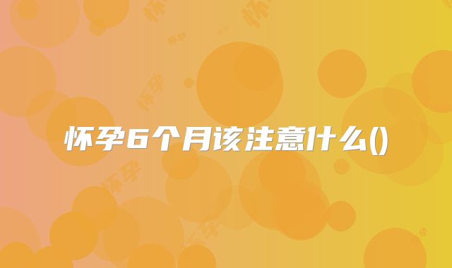 怀孕6个月该注意什么()