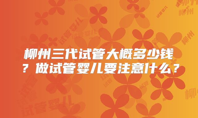 柳州三代试管大概多少钱？做试管婴儿要注意什么？