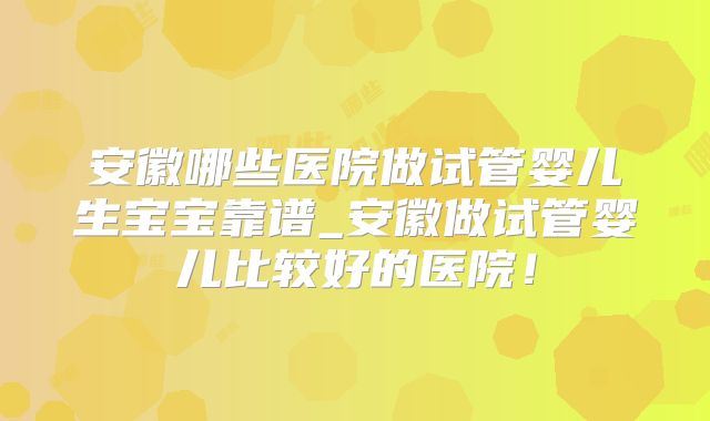 安徽哪些医院做试管婴儿生宝宝靠谱_安徽做试管婴儿比较好的医院!