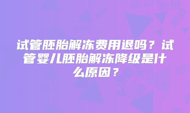 试管胚胎解冻费用退吗?试管婴儿胚胎解冻降级是什么原因?