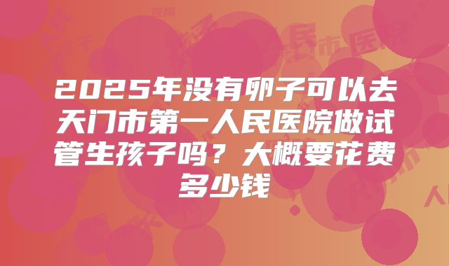 2025年没有卵子可以去天门市第一人民医院做试管生孩子吗?大概要花费多少钱