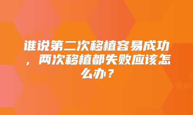 谁说第二次移植容易成功，两次移植都失败应该怎么办？