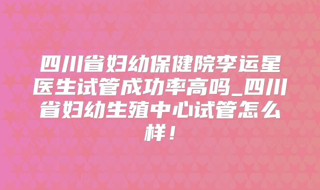 四川省妇幼保健院李运星医生试管成功率高吗_四川省妇幼生殖中心试管怎么样!