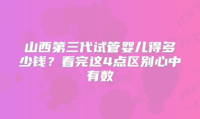 山西第三代试管婴儿得多少钱?看完这4点区别心中有数