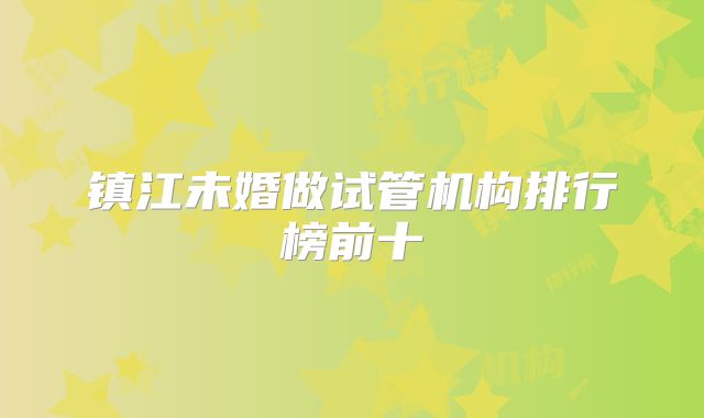 镇江未婚做试管机构排行榜前十