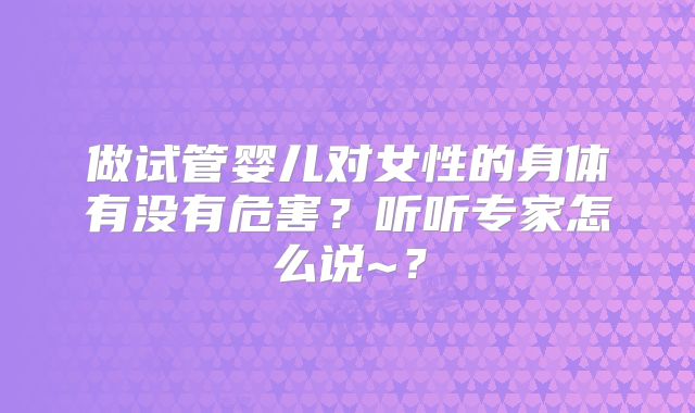 做试管婴儿对女性的身体有没有危害?听听专家怎么说~?