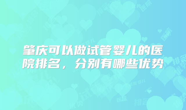 肇庆可以做试管婴儿的医院排名，分别有哪些优势