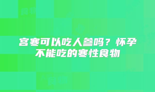 宫寒可以吃人参吗?怀孕不能吃的寒性食物