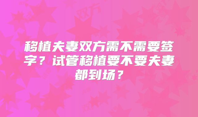 移植夫妻双方需不需要签字?试管移植要不要夫妻都到场?