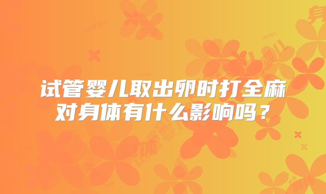 试管婴儿取出卵时打全麻对身体有什么影响吗?
