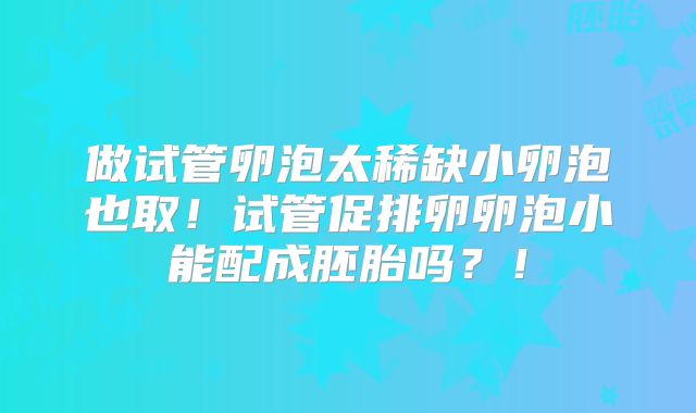 做试管卵泡太稀缺小卵泡也取！试管促排卵卵泡小能配成胚胎吗？！