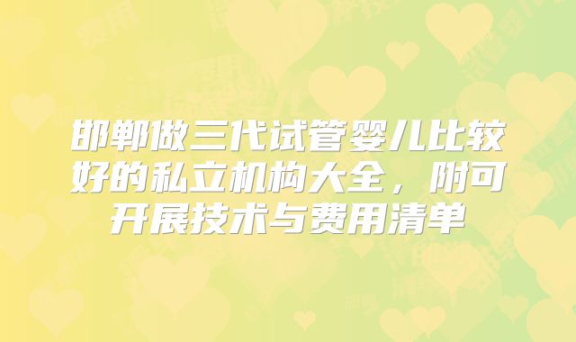 邯郸做三代试管婴儿比较好的私立机构大全，附可开展技术与费用清单