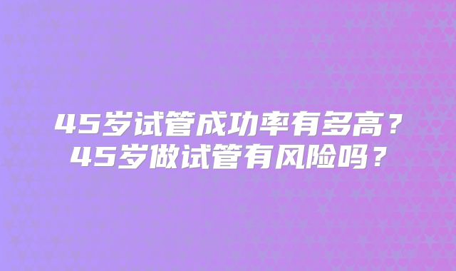 45岁试管成功率有多高?45岁做试管有风险吗?
