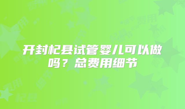 开封杞县试管婴儿可以做吗？总费用细节