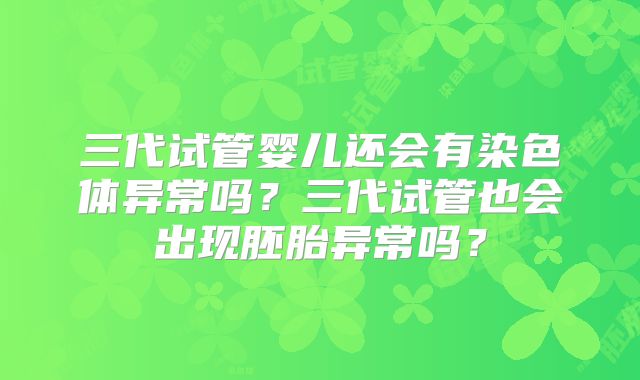 三代试管婴儿还会有染色体异常吗？三代试管也会出现胚胎异常吗？