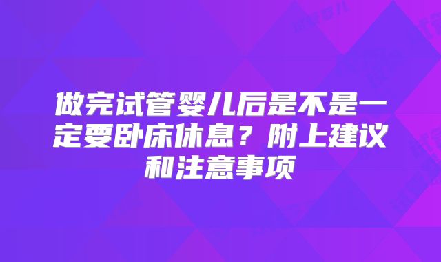做完试管婴儿后是不是一定要卧床休息?附上建议和注意事项