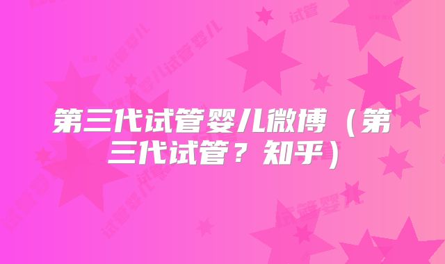 第三代试管婴儿微博（第三代试管？知乎）
