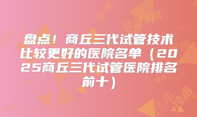 盘点！商丘三代试管技术比较更好的医院名单（2025商丘三代试管医院排名前十）