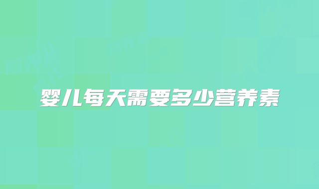婴儿每天需要多少营养素