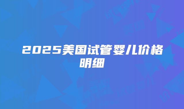 2025美国试管婴儿价格明细
