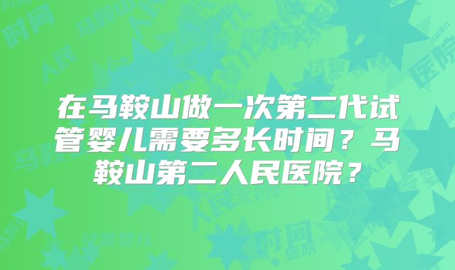 在马鞍山做一次第二代试管婴儿需要多长时间？马鞍山第二人民医院？
