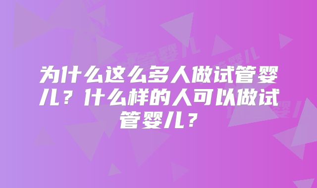 为什么这么多人做试管婴儿？什么样的人可以做试管婴儿？