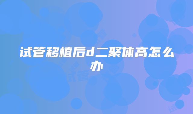 试管移植后d二聚体高怎么办