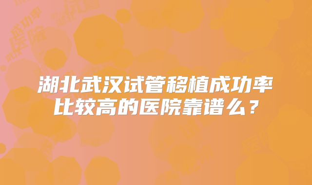 湖北武汉试管移植成功率比较高的医院靠谱么？